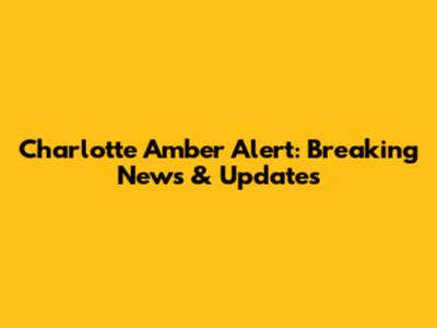 Charlotte Amber Alert: Breaking News & Updates