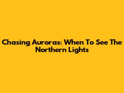 Chasing Auroras: When To See The Northern Lights