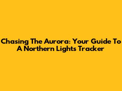 Chasing The Aurora: Your Guide To A Northern Lights Tracker