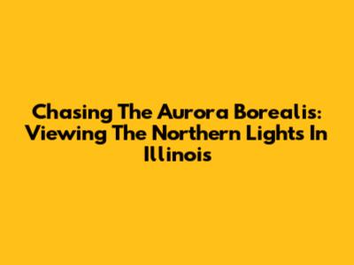 Chasing The Aurora Borealis: Viewing The Northern Lights In Illinois