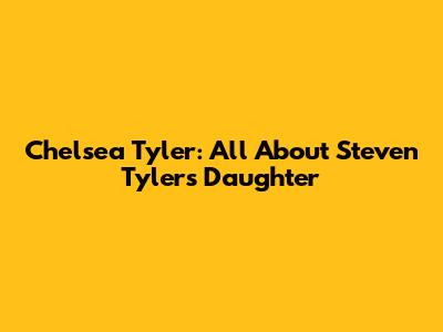Chelsea Tyler: All About Steven Tyler's Daughter