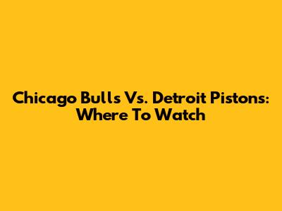 Chicago Bulls Vs. Detroit Pistons: Where To Watch