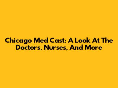 Chicago Med Cast: A Look At The Doctors, Nurses, And More