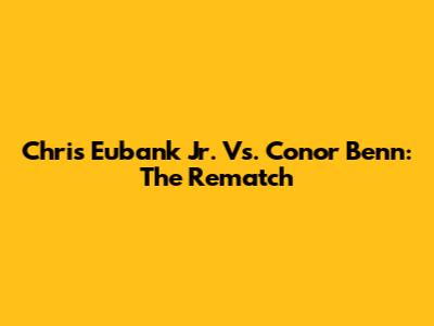 Chris Eubank Jr. Vs. Conor Benn: The Rematch