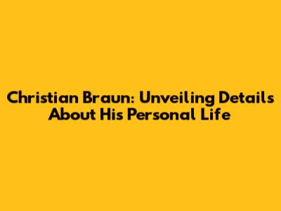 Christian Braun: Unveiling Details About His Personal Life