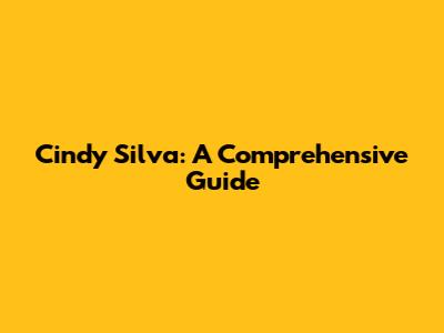 Cindy Silva: A Comprehensive Guide