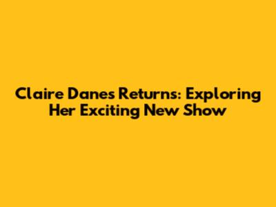 Claire Danes Returns: Exploring Her Exciting New Show