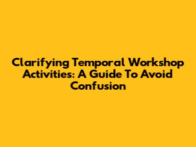 Clarifying Temporal Workshop Activities: A Guide To Avoid Confusion