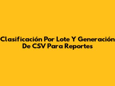 Clasificación Por Lote Y Generación De CSV Para Reportes