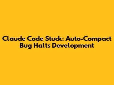 Claude Code Stuck: Auto-Compact Bug Halts Development