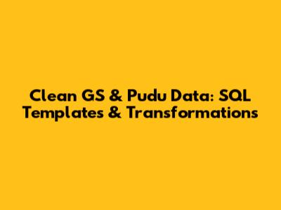 Clean GS & Pudu Data: SQL Templates & Transformations