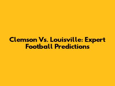 Clemson Vs. Louisville: Expert Football Predictions