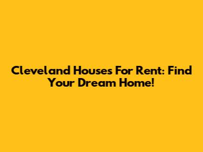 Cleveland Houses For Rent: Find Your Dream Home!