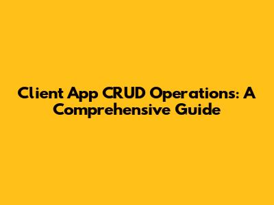 Client App CRUD Operations: A Comprehensive Guide