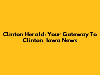 Clinton Herald: Your Gateway To Clinton, Iowa News