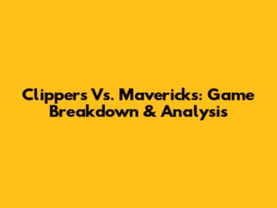 Clippers Vs. Mavericks: Game Breakdown & Analysis