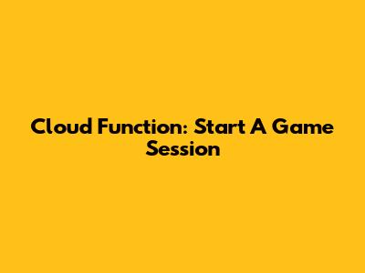 Cloud Function: Start A Game Session