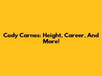 Cody Carnes: Height, Career, And More!