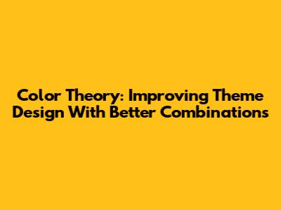 Color Theory: Improving Theme Design With Better Combinations