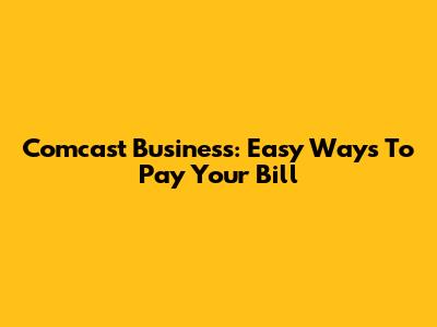 Comcast Business: Easy Ways To Pay Your Bill
