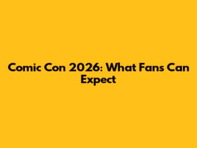 Comic Con 2026: What Fans Can Expect