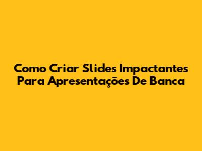 Como Criar Slides Impactantes Para Apresentações De Banca