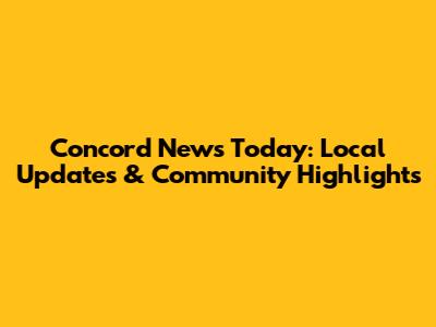 Concord News Today: Local Updates & Community Highlights
