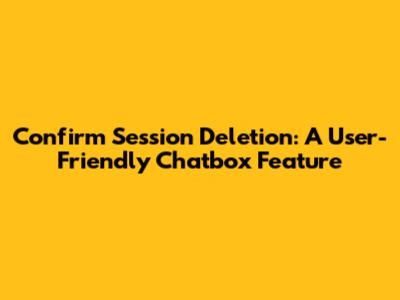 Confirm Session Deletion: A User-Friendly Chatbox Feature