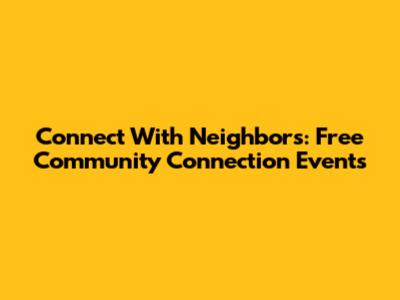 Connect With Neighbors: Free Community Connection Events