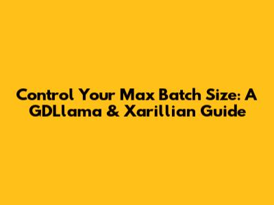 Control Your Max Batch Size: A GDLlama & Xarillian Guide