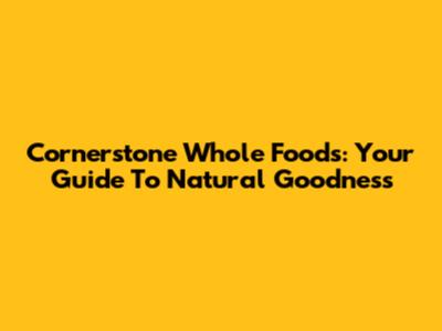 Cornerstone Whole Foods: Your Guide To Natural Goodness