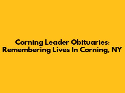 Corning Leader Obituaries: Remembering Lives In Corning, NY