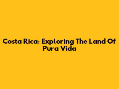 Costa Rica: Exploring The Land Of Pura Vida