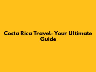 Costa Rica Travel: Your Ultimate Guide
