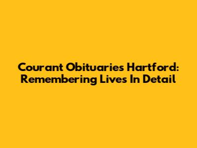Courant Obituaries Hartford: Remembering Lives In Detail