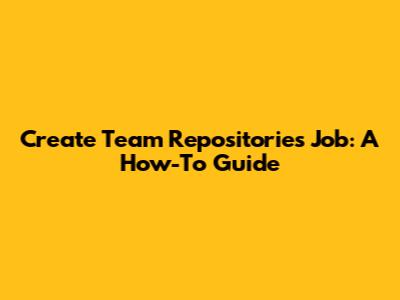 Create Team Repositories Job: A How-To Guide