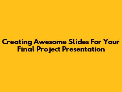 Creating Awesome Slides For Your Final Project Presentation