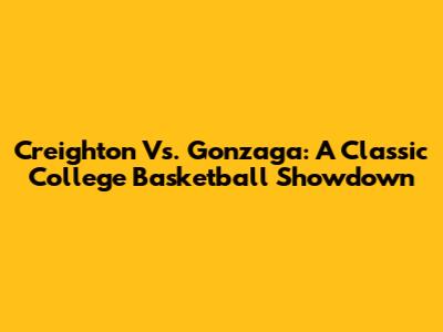Creighton Vs. Gonzaga: A Classic College Basketball Showdown