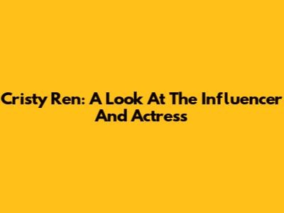 Cristy Ren: A Look At The Influencer And Actress