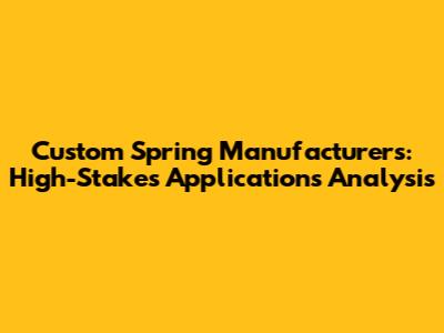 Custom Spring Manufacturers: High-Stakes Applications Analysis