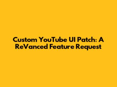Custom YouTube UI Patch: A ReVanced Feature Request