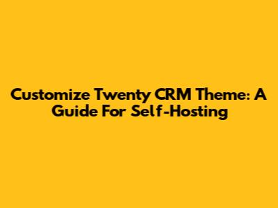 Customize Twenty CRM Theme: A Guide For Self-Hosting