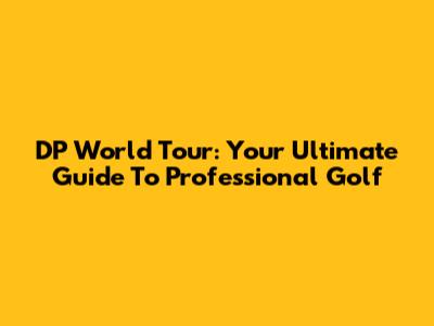 DP World Tour: Your Ultimate Guide To Professional Golf