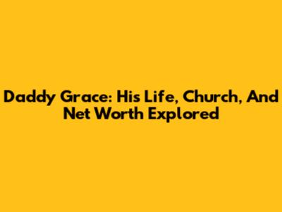 Daddy Grace: His Life, Church, And Net Worth Explored