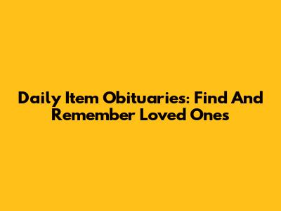 Daily Item Obituaries: Find And Remember Loved Ones