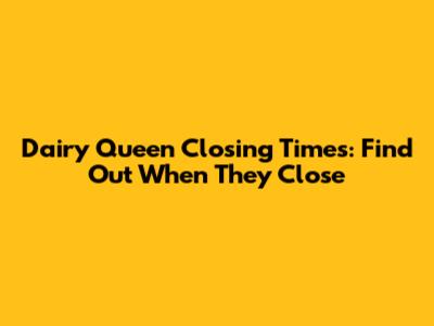 Dairy Queen Closing Times: Find Out When They Close