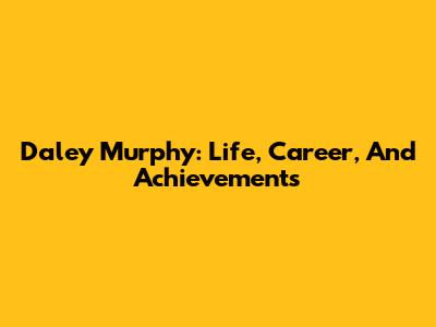 Daley Murphy: Life, Career, And Achievements