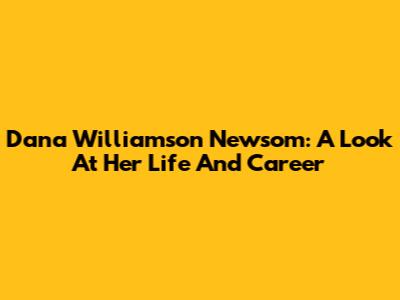 Dana Williamson Newsom: A Look At Her Life And Career