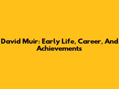 David Muir: Early Life, Career, And Achievements