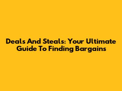 Deals And Steals: Your Ultimate Guide To Finding Bargains